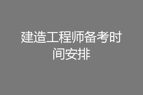建造工程师备考时间安排
