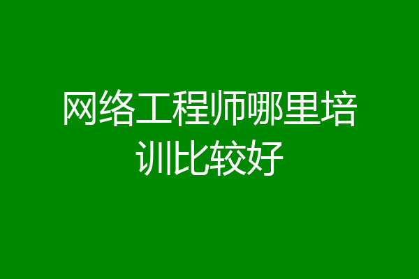 网络工程师哪里培训比较好