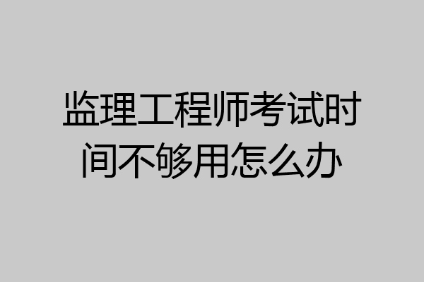 监理工程师考试时间不够用怎么办