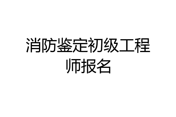 消防鉴定初级工程师报名