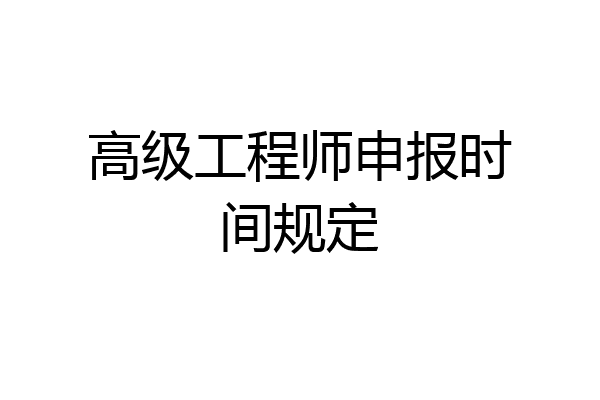 高级工程师申报时间规定