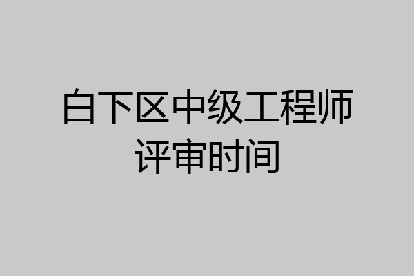 白下区中级工程师评审时间
