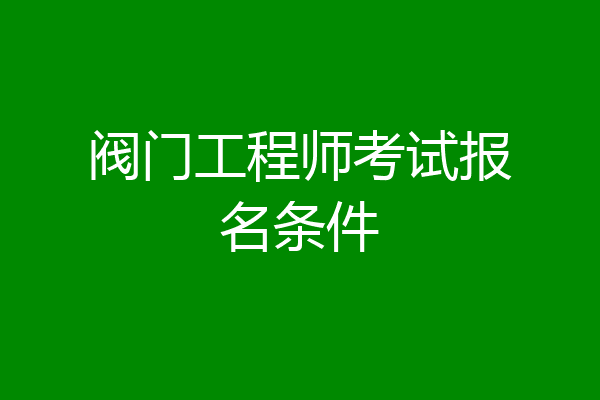 阀门工程师考试报名条件