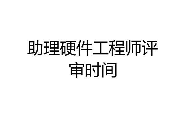 助理硬件工程师评审时间