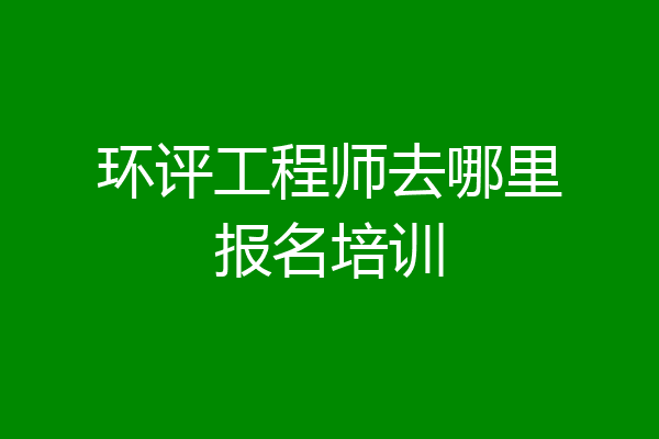 环评工程师去哪里报名培训