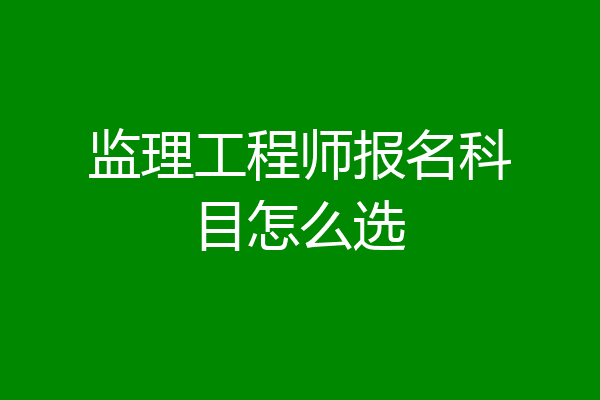 监理工程师报名科目怎么选