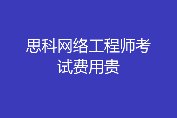 思科网络工程师考试费用贵