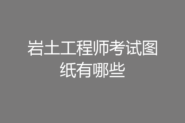 岩土工程师考试图纸有哪些