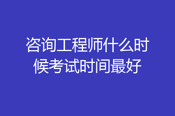 咨询工程师什么时候考试时间最好