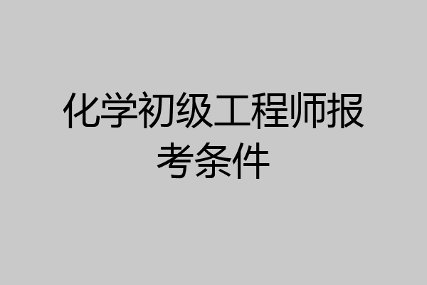 化学初级工程师报考条件
