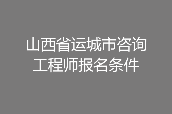 山西省运城市咨询工程师报名条件