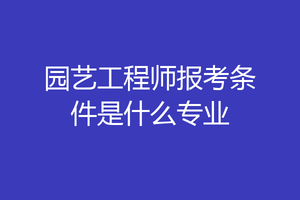园艺工程师报考条件是什么专业