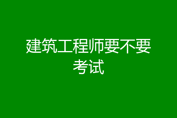 建筑工程师要不要考试