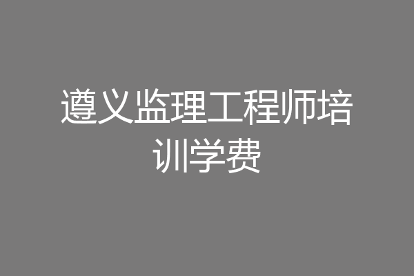 遵义监理工程师培训学费