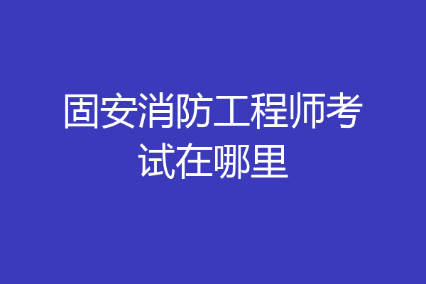 固安消防工程师考试在哪里