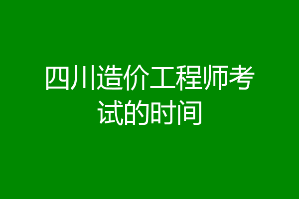 四川造价工程师考试的时间
