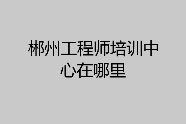 郴州工程师培训中心在哪里