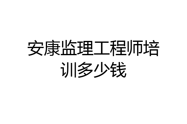 安康监理工程师培训多少钱