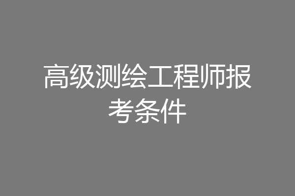 高级测绘工程师报考条件