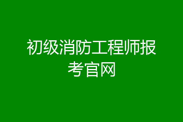 初级消防工程师报考官网