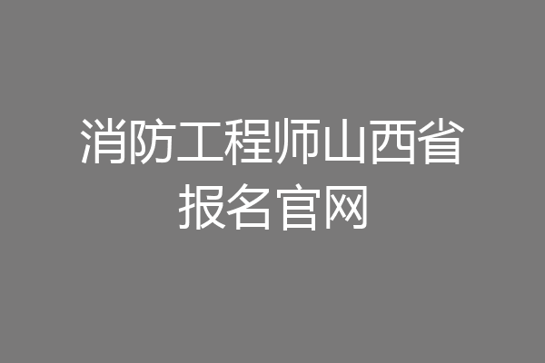 消防工程师山西省报名官网
