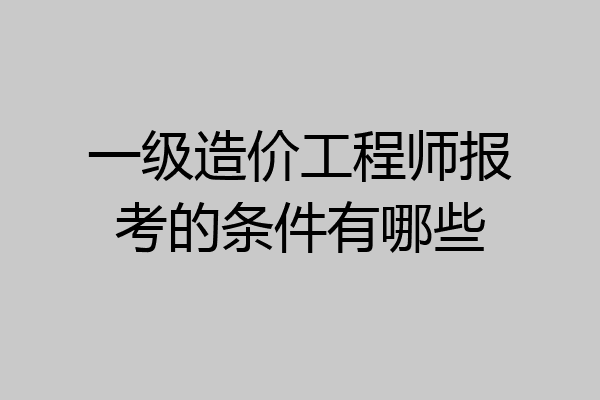 一级造价工程师报考的条件有哪些