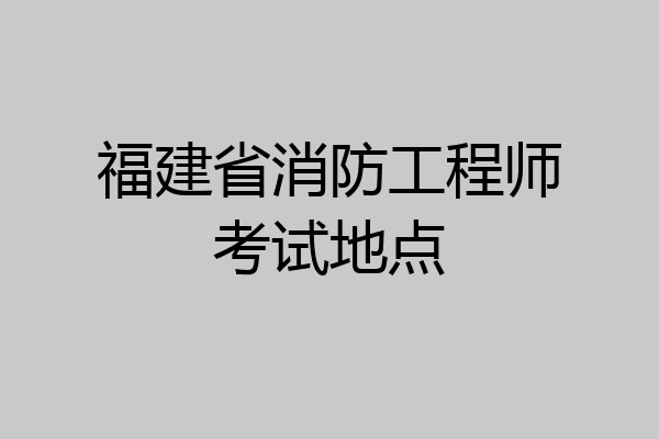 福建省消防工程师考试地点