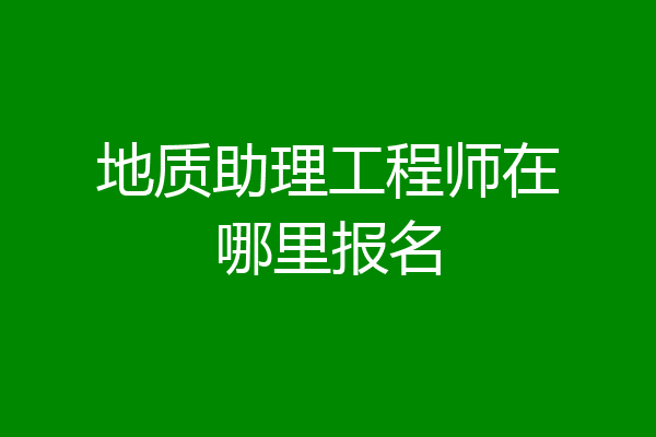地质助理工程师在哪里报名