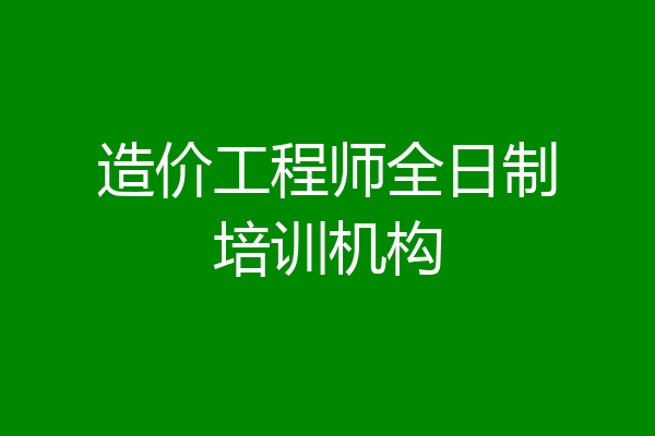 造价工程师全日制培训机构