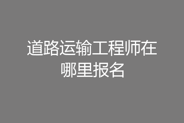 道路运输工程师在哪里报名