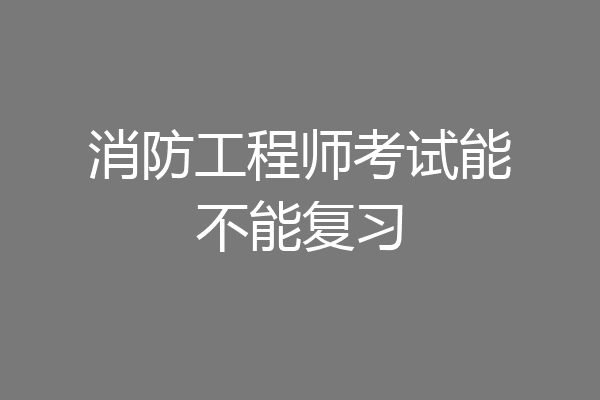 消防工程师考试能不能复习