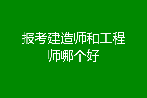 报考建造师和工程师哪个好