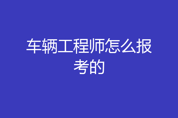 车辆工程师怎么报考的