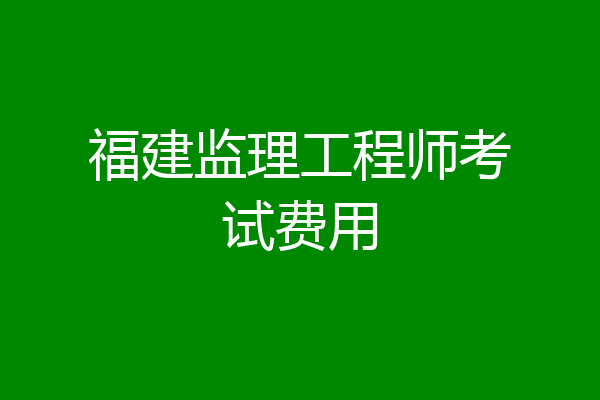 福建监理工程师考试费用