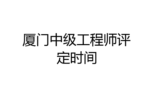 厦门中级工程师评定时间