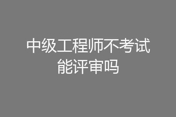 中级工程师不考试能评审吗