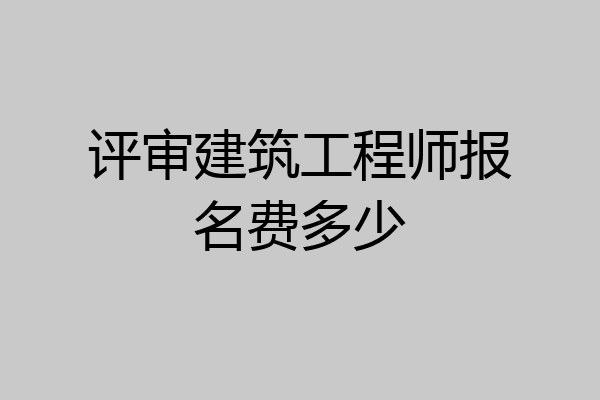 评审建筑工程师报名费多少