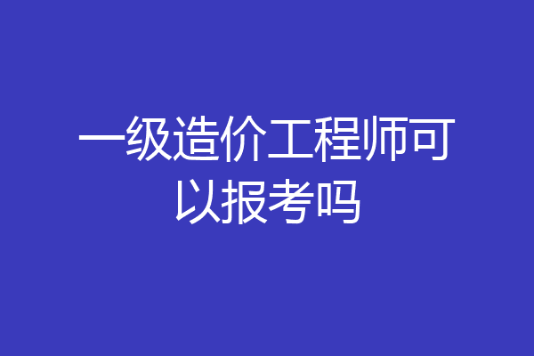 一级造价工程师可以报考吗