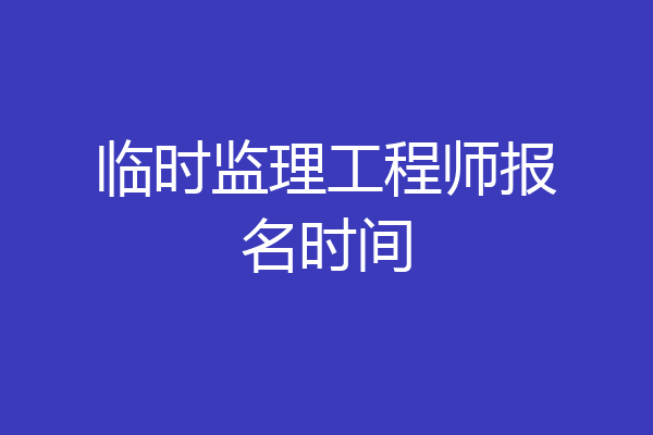 临时监理工程师报名时间