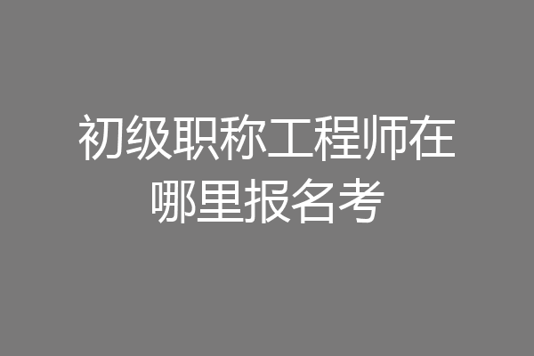 初级职称工程师在哪里报名考