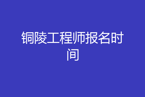 铜陵工程师报名时间