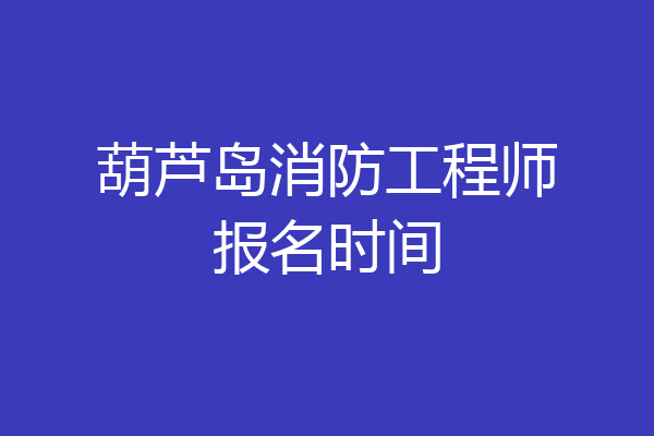 葫芦岛消防工程师报名时间