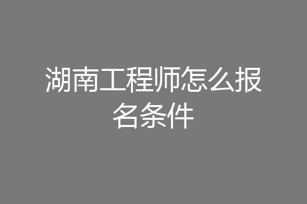 湖南工程师怎么报名条件