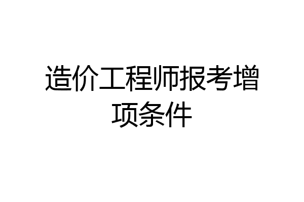 造价工程师报考增项条件