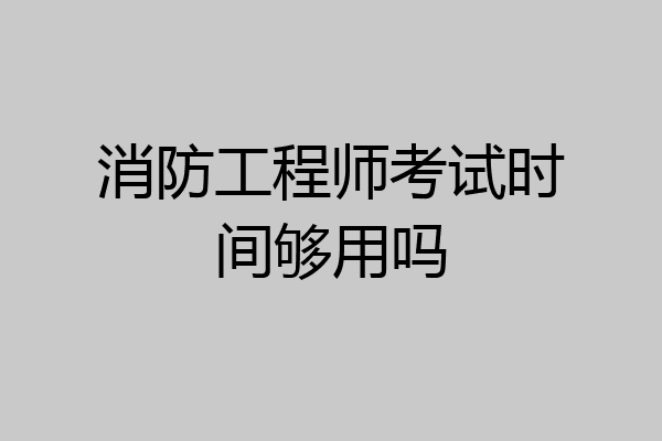 消防工程师考试时间够用吗