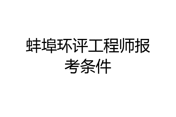 蚌埠环评工程师报考条件
