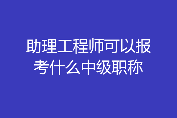 助理工程师可以报考什么中级职称