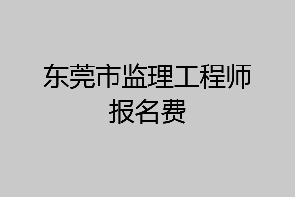 东莞市监理工程师报名费