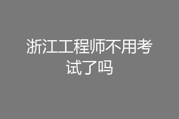 浙江工程师不用考试了吗