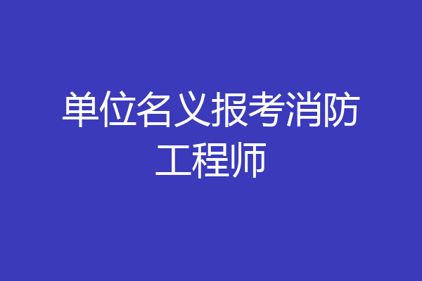 单位名义报考消防工程师